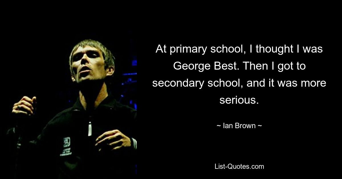 At primary school, I thought I was George Best. Then I got to secondary school, and it was more serious. — © Ian Brown