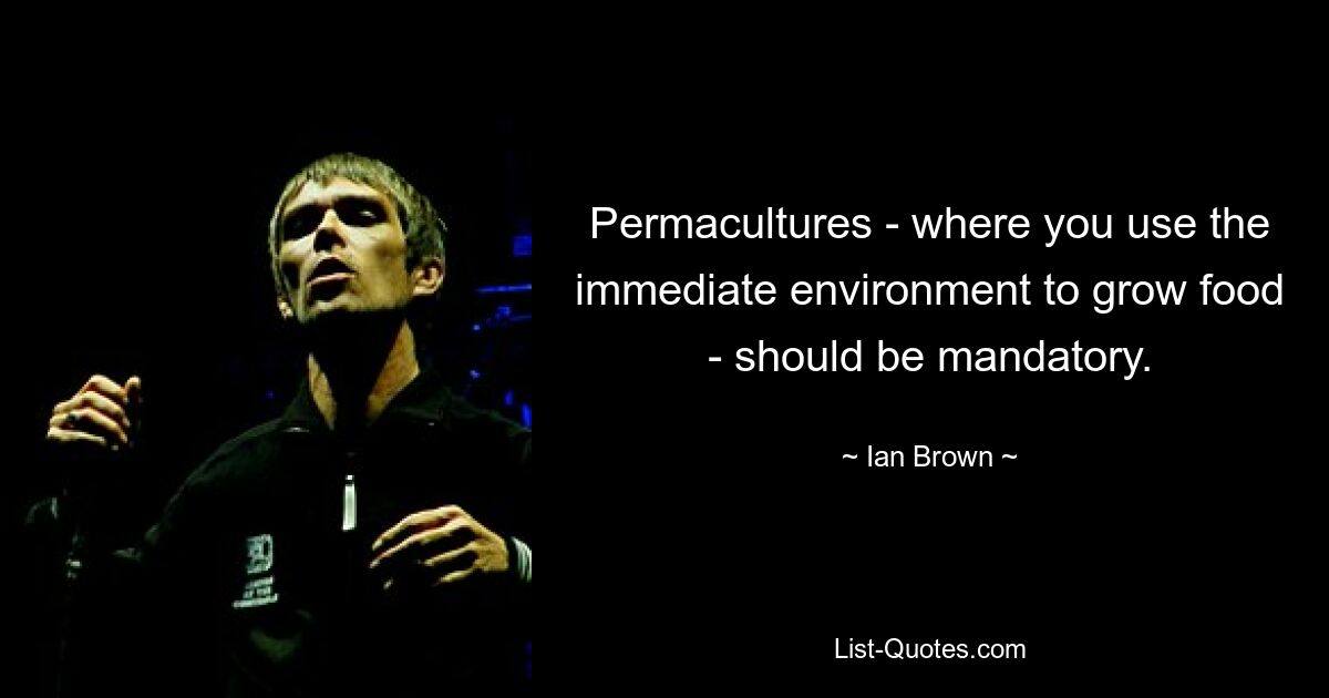 Permacultures - where you use the immediate environment to grow food - should be mandatory. — © Ian Brown