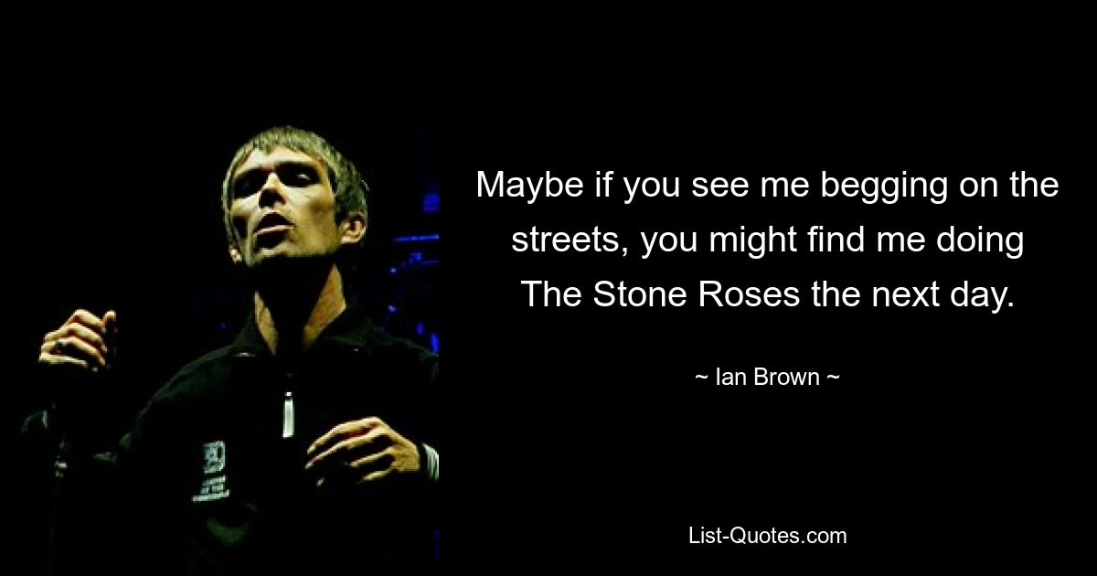 Maybe if you see me begging on the streets, you might find me doing The Stone Roses the next day. — © Ian Brown