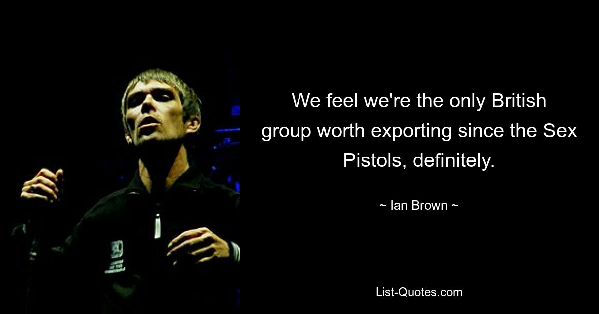 We feel we're the only British group worth exporting since the Sex Pistols, definitely. — © Ian Brown