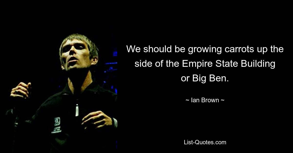 We should be growing carrots up the side of the Empire State Building or Big Ben. — © Ian Brown