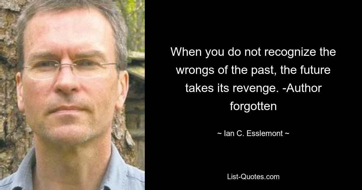 Когда вы не признаете ошибок прошлого, будущее мстит. -Автор забыт — © Ян К. Эсслемонт 
