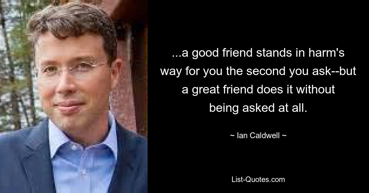 ...a good friend stands in harm's way for you the second you ask--but a great friend does it without being asked at all. — © Ian Caldwell