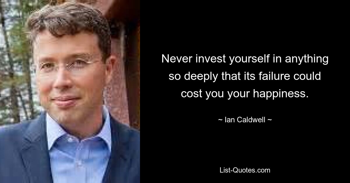 Never invest yourself in anything so deeply that its failure could cost you your happiness. — © Ian Caldwell