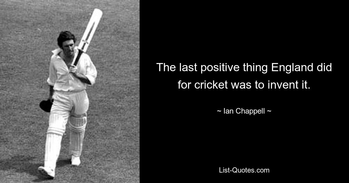 The last positive thing England did for cricket was to invent it. — © Ian Chappell