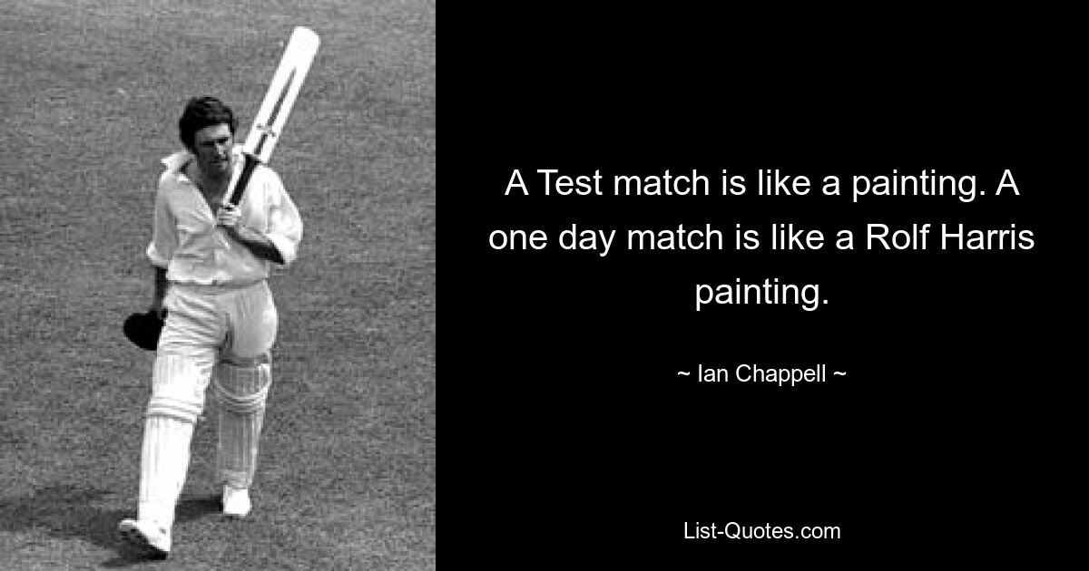 A Test match is like a painting. A one day match is like a Rolf Harris painting. — © Ian Chappell