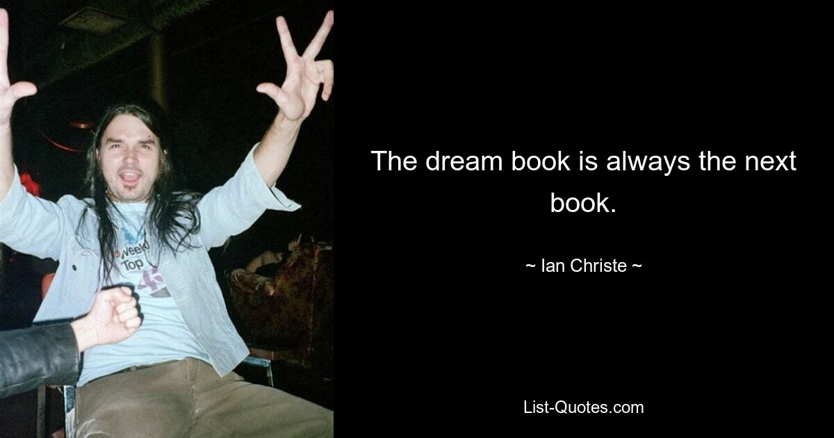 The dream book is always the next book. — © Ian Christe