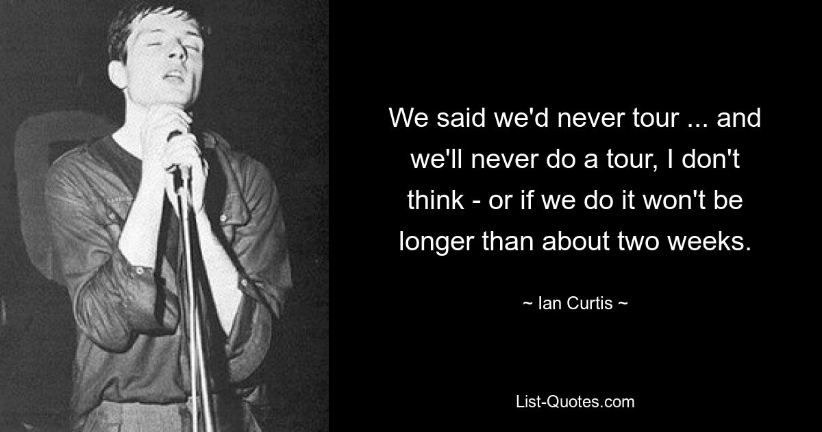 We said we'd never tour ... and we'll never do a tour, I don't think - or if we do it won't be longer than about two weeks. — © Ian Curtis