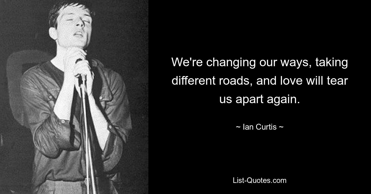 We're changing our ways, taking different roads, and love will tear us apart again. — © Ian Curtis