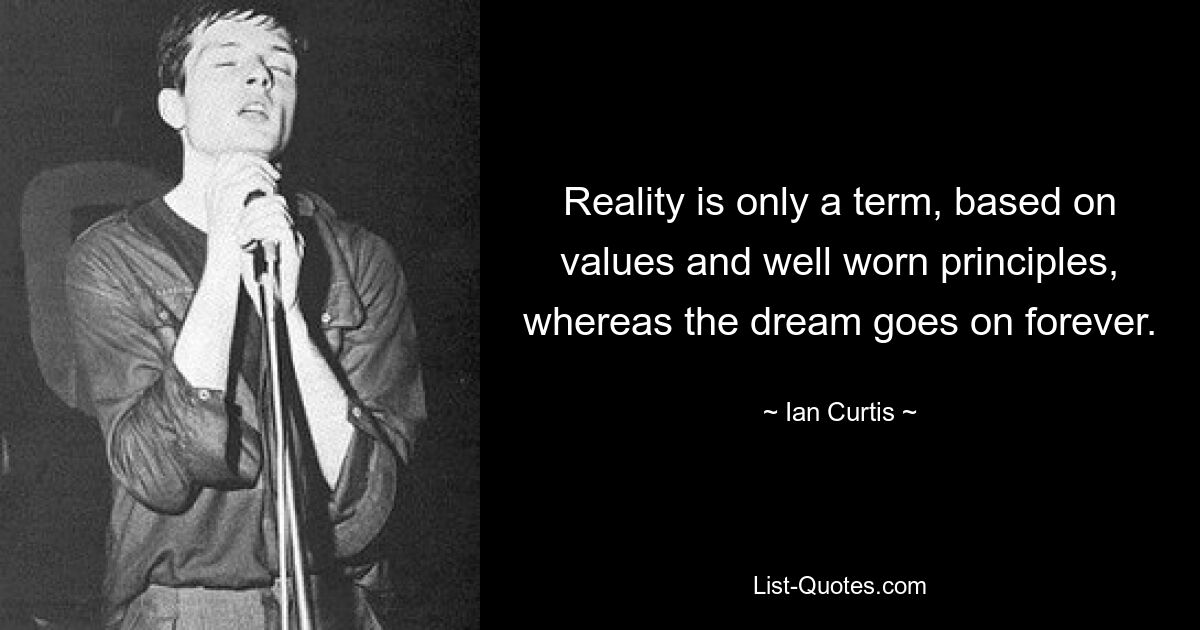 Reality is only a term, based on values and well worn principles, whereas the dream goes on forever. — © Ian Curtis