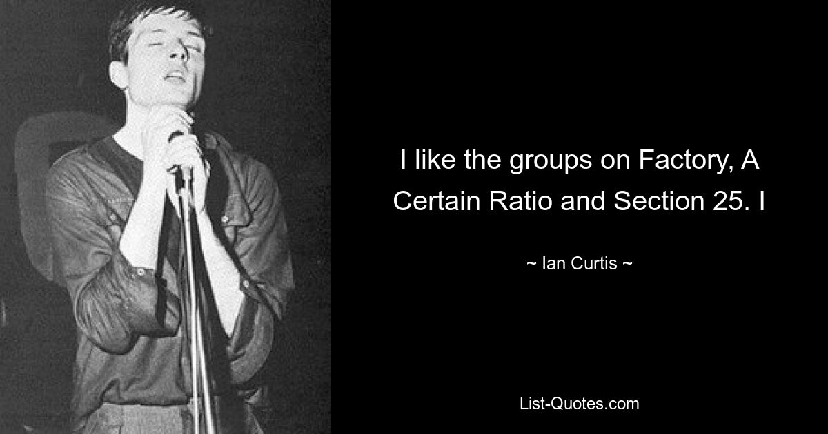 I like the groups on Factory, A Certain Ratio and Section 25. I — © Ian Curtis