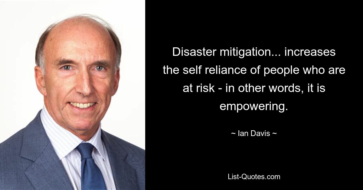 Disaster mitigation... increases the self reliance of people who are at risk - in other words, it is empowering. — © Ian Davis