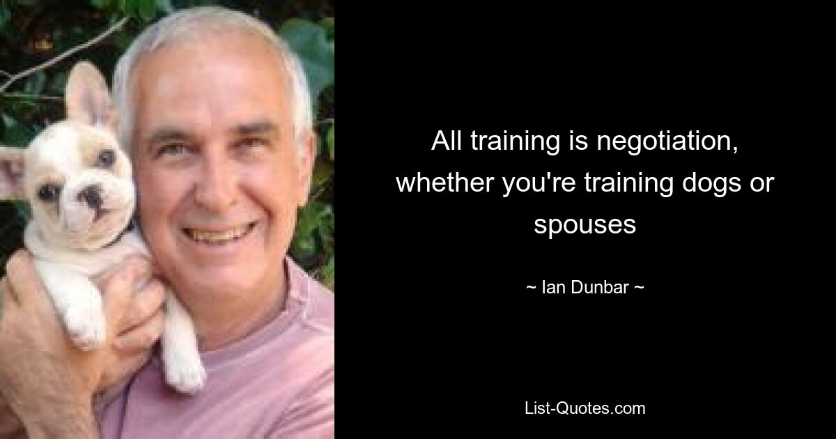 All training is negotiation, whether you're training dogs or spouses — © Ian Dunbar