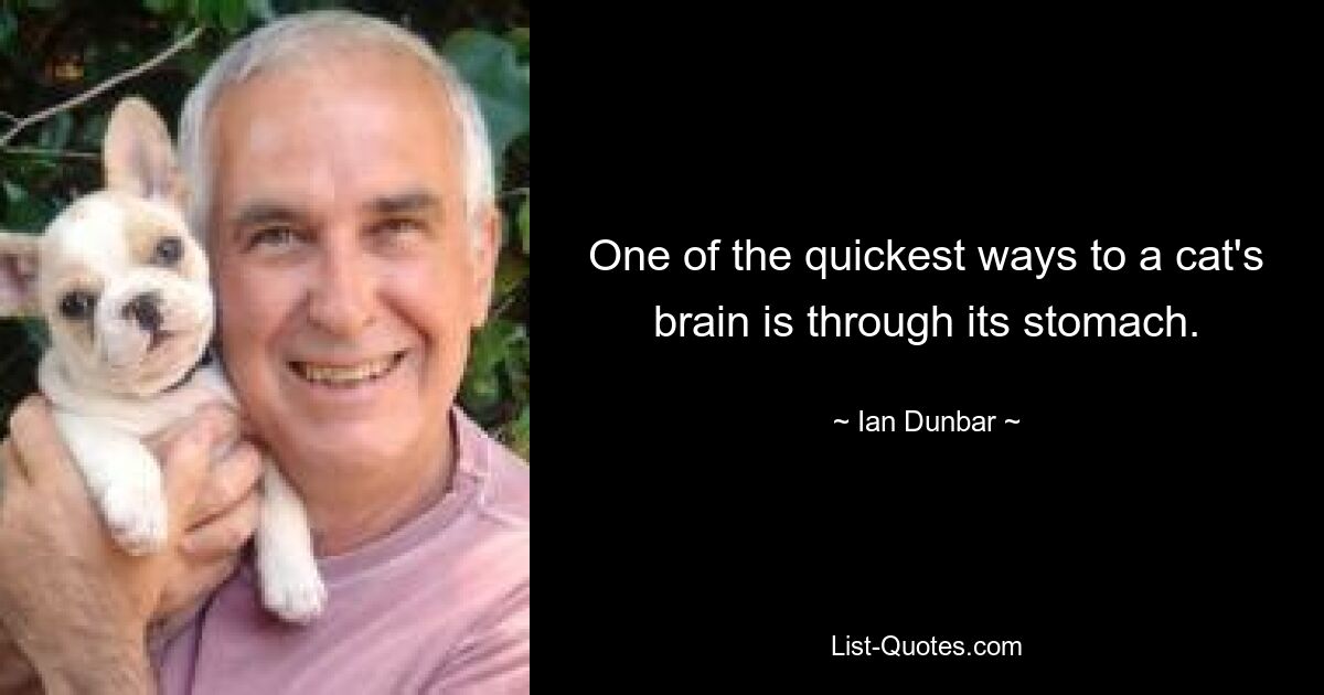 One of the quickest ways to a cat's brain is through its stomach. — © Ian Dunbar