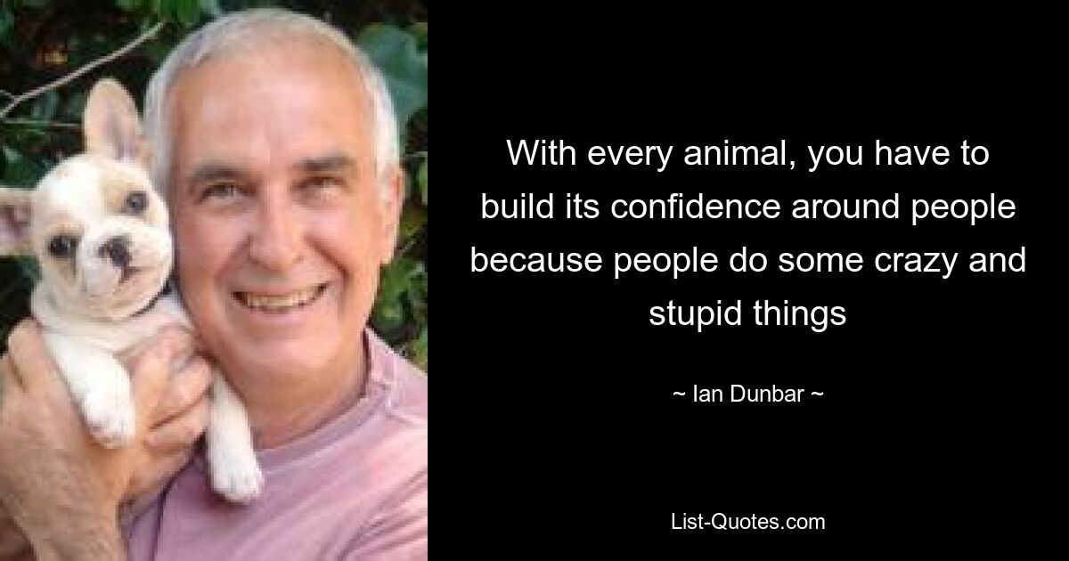 With every animal, you have to build its confidence around people because people do some crazy and stupid things — © Ian Dunbar