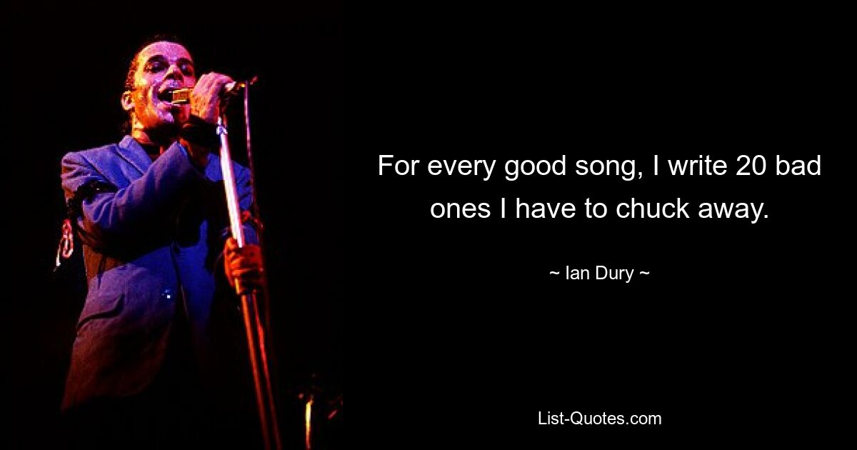 For every good song, I write 20 bad ones I have to chuck away. — © Ian Dury