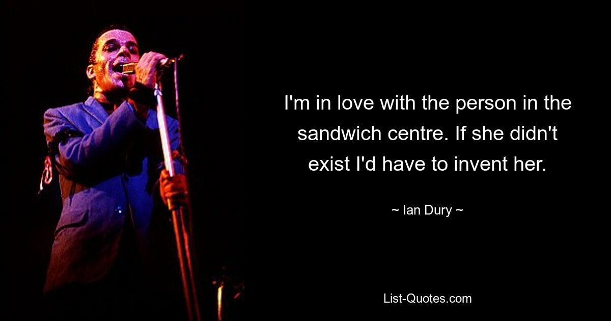 I'm in love with the person in the sandwich centre. If she didn't exist I'd have to invent her. — © Ian Dury