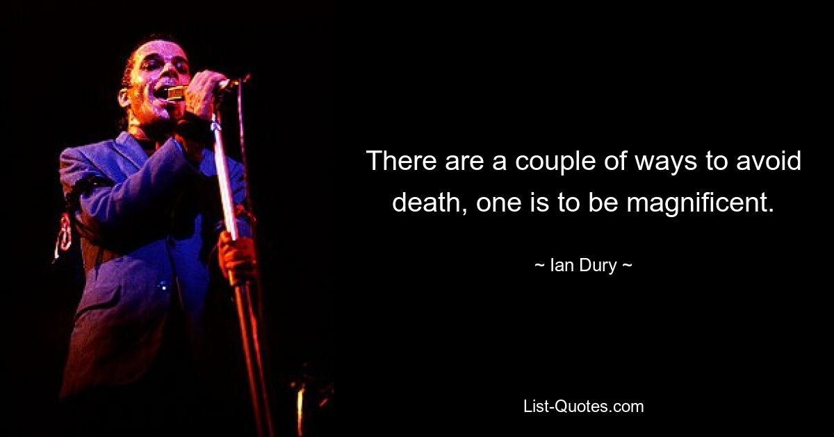 There are a couple of ways to avoid death, one is to be magnificent. — © Ian Dury