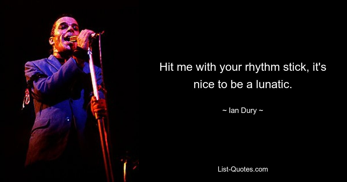 Hit me with your rhythm stick, it's nice to be a lunatic. — © Ian Dury