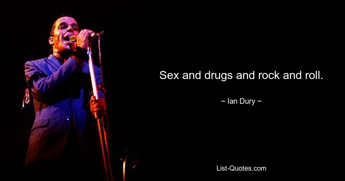 Sex and drugs and rock and roll. — © Ian Dury