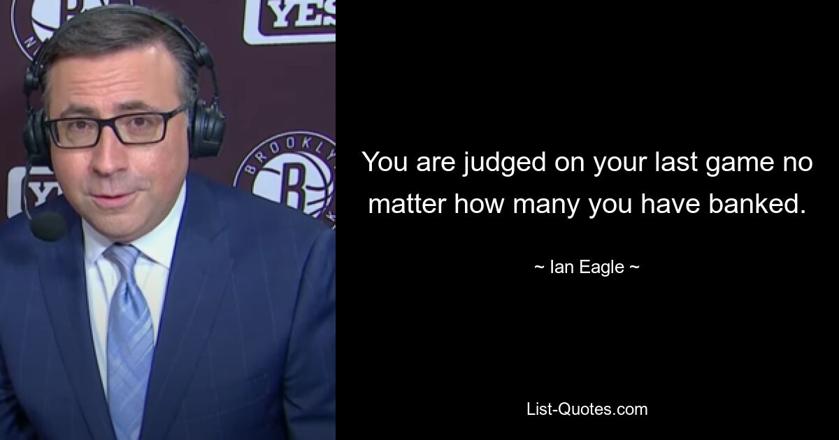 You are judged on your last game no matter how many you have banked. — © Ian Eagle