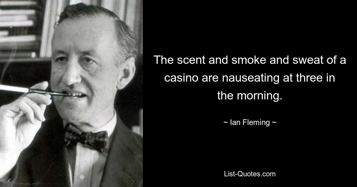 The scent and smoke and sweat of a casino are nauseating at three in the morning. — © Ian Fleming