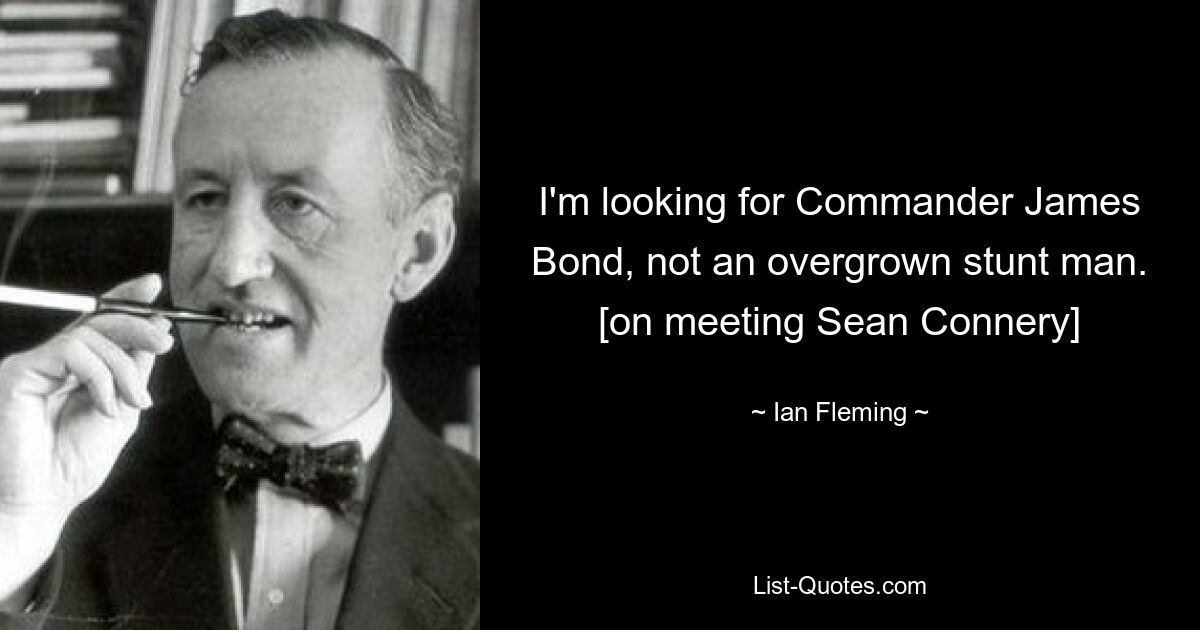 I'm looking for Commander James Bond, not an overgrown stunt man. [on meeting Sean Connery] — © Ian Fleming