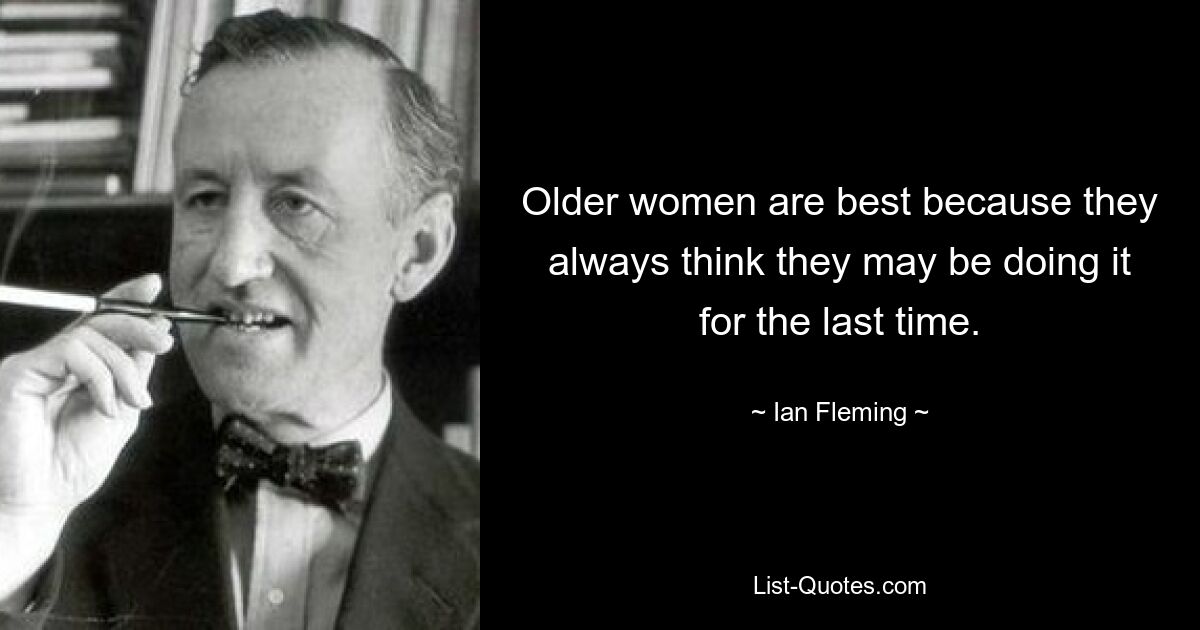 Older women are best because they always think they may be doing it for the last time. — © Ian Fleming