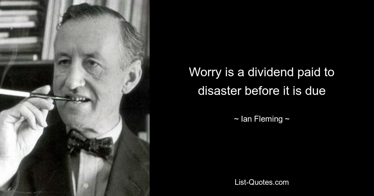 Worry is a dividend paid to disaster before it is due — © Ian Fleming