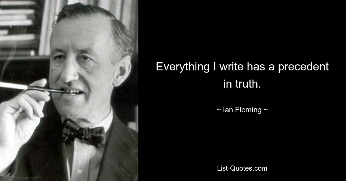 Everything I write has a precedent in truth. — © Ian Fleming