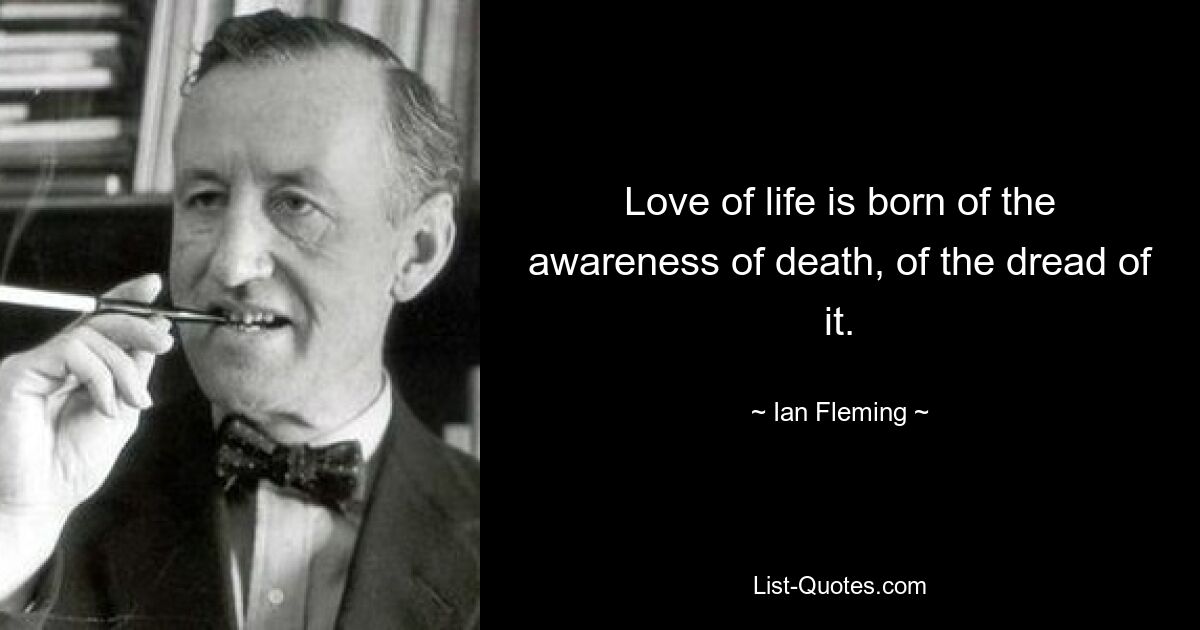 Love of life is born of the awareness of death, of the dread of it. — © Ian Fleming