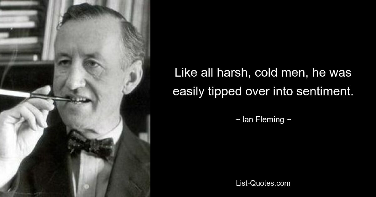 Like all harsh, cold men, he was easily tipped over into sentiment. — © Ian Fleming