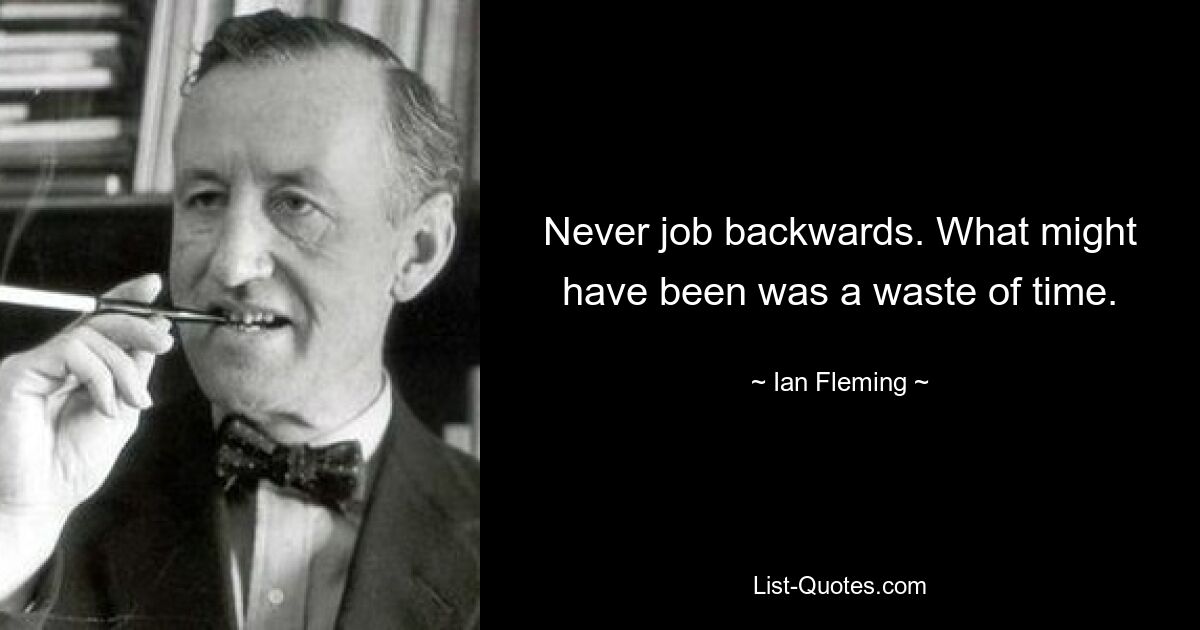 Never job backwards. What might have been was a waste of time. — © Ian Fleming