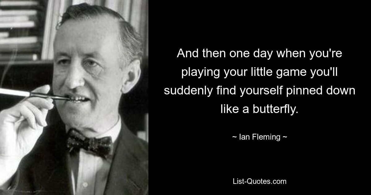 And then one day when you're playing your little game you'll suddenly find yourself pinned down like a butterfly. — © Ian Fleming