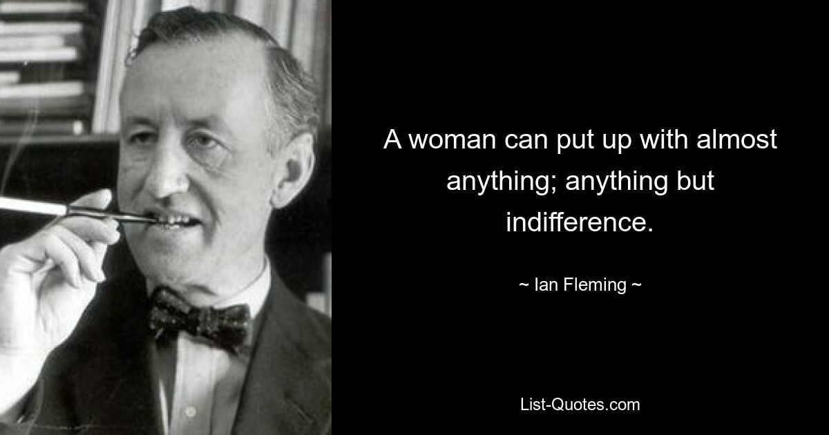 A woman can put up with almost anything; anything but indifference. — © Ian Fleming