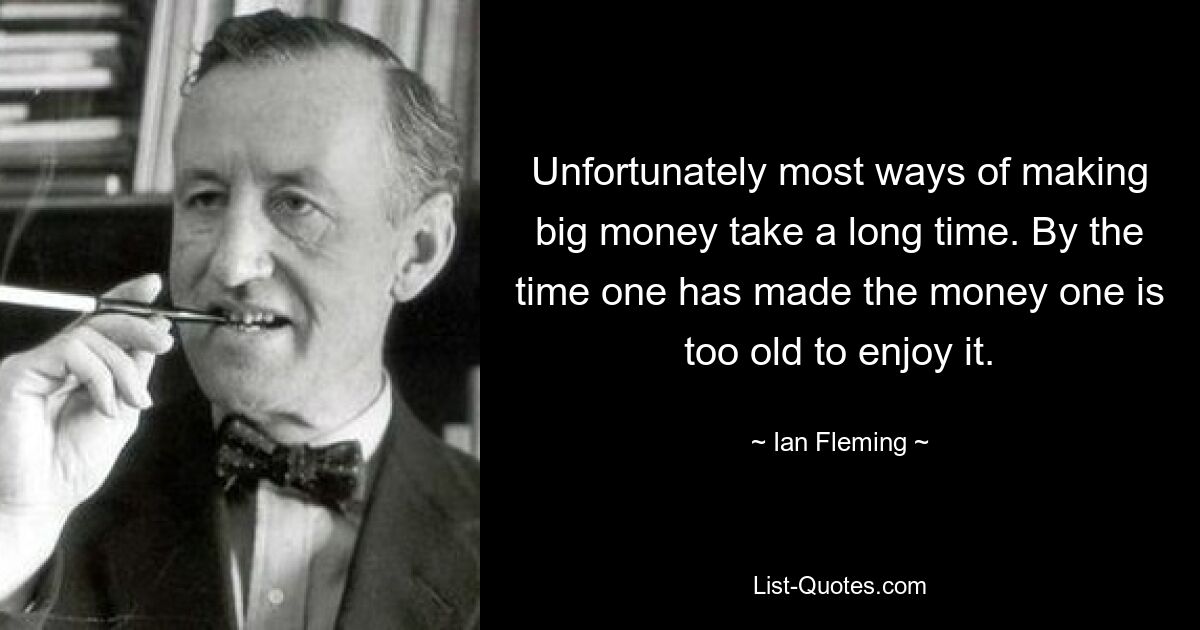 Unfortunately most ways of making big money take a long time. By the time one has made the money one is too old to enjoy it. — © Ian Fleming