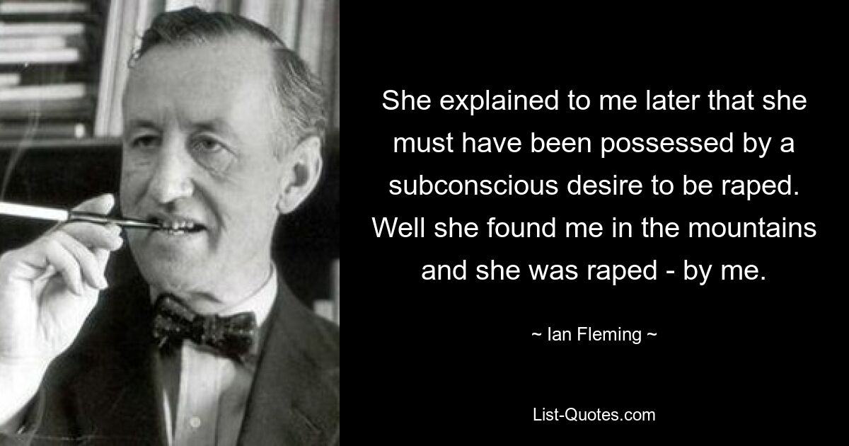 She explained to me later that she must have been possessed by a subconscious desire to be raped. Well she found me in the mountains and she was raped - by me. — © Ian Fleming