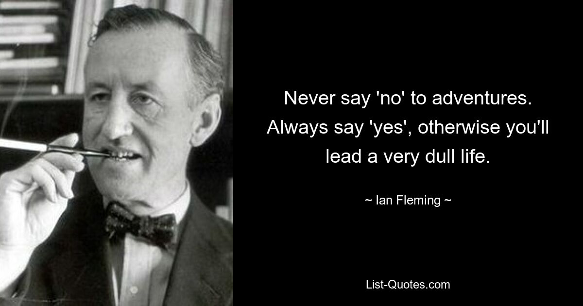 Never say 'no' to adventures. Always say 'yes', otherwise you'll lead a very dull life. — © Ian Fleming