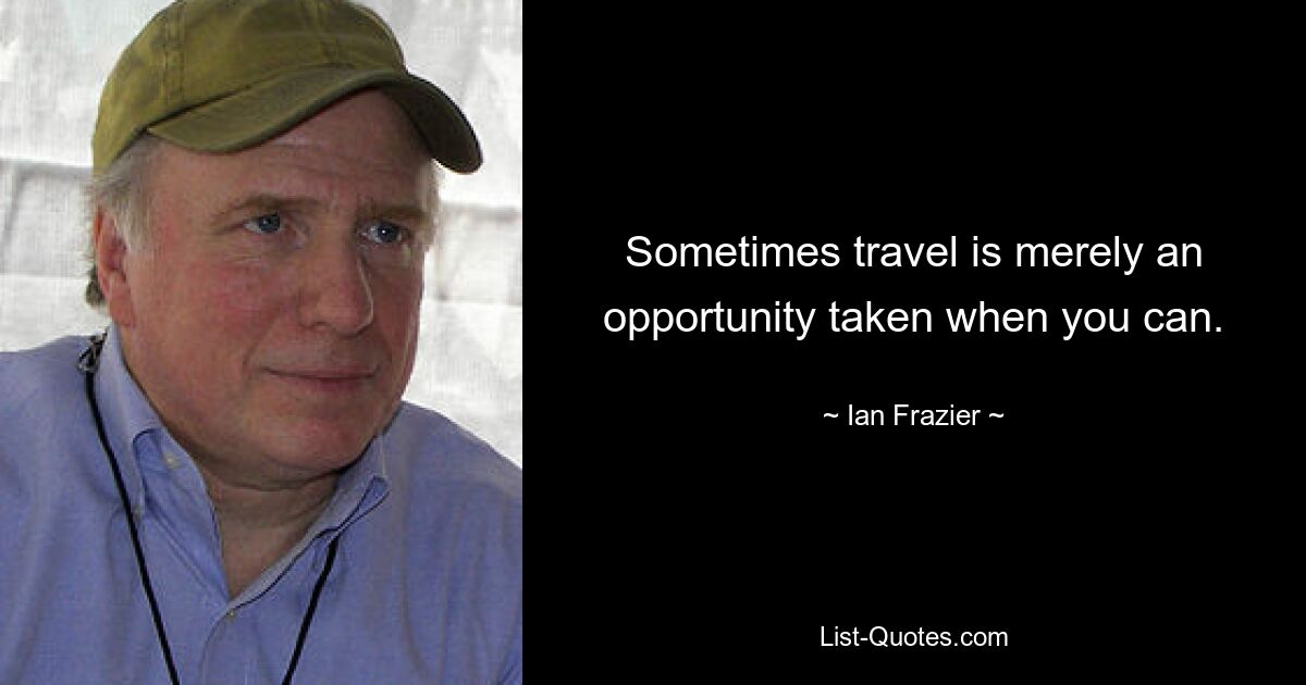 Sometimes travel is merely an opportunity taken when you can. — © Ian Frazier