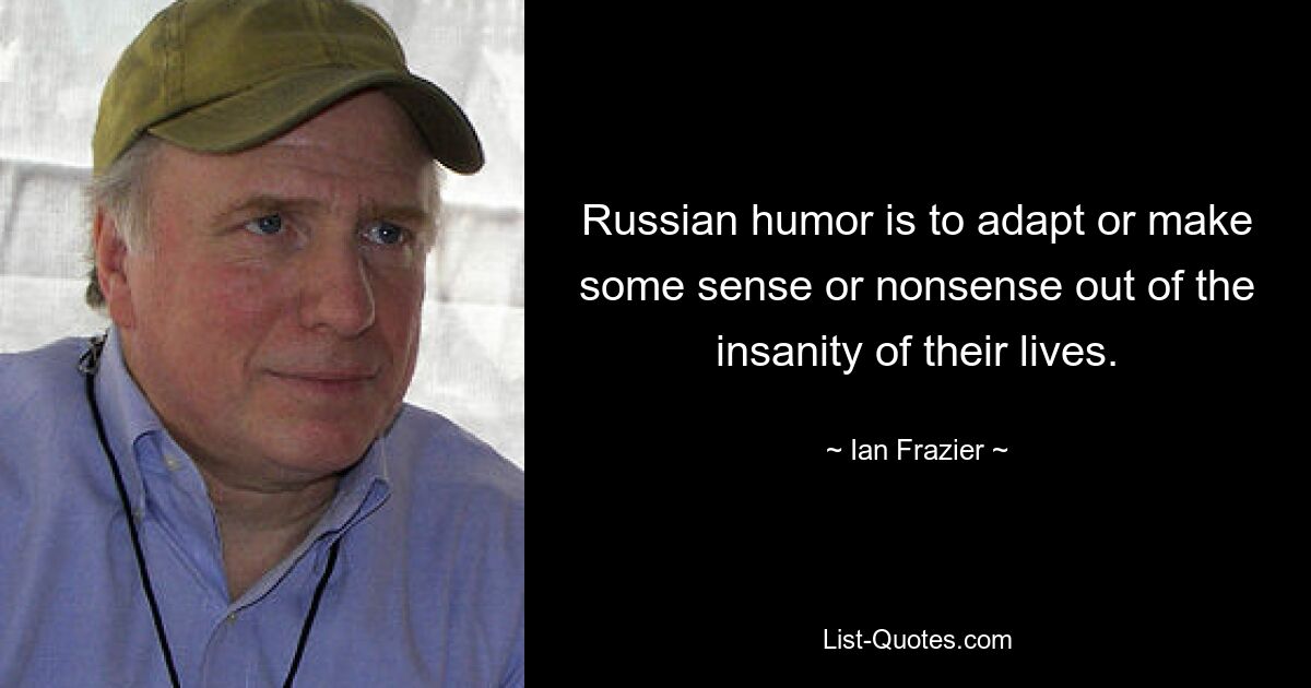 Russian humor is to adapt or make some sense or nonsense out of the insanity of their lives. — © Ian Frazier