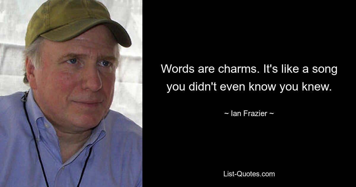 Words are charms. It's like a song you didn't even know you knew. — © Ian Frazier