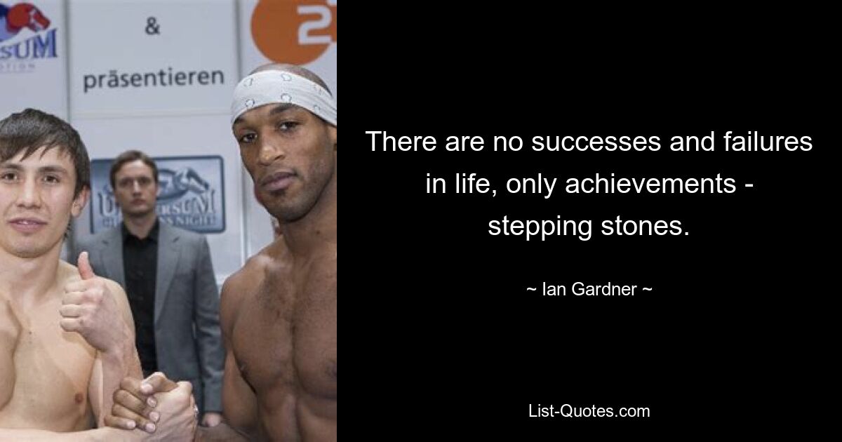 There are no successes and failures in life, only achievements - stepping stones. — © Ian Gardner