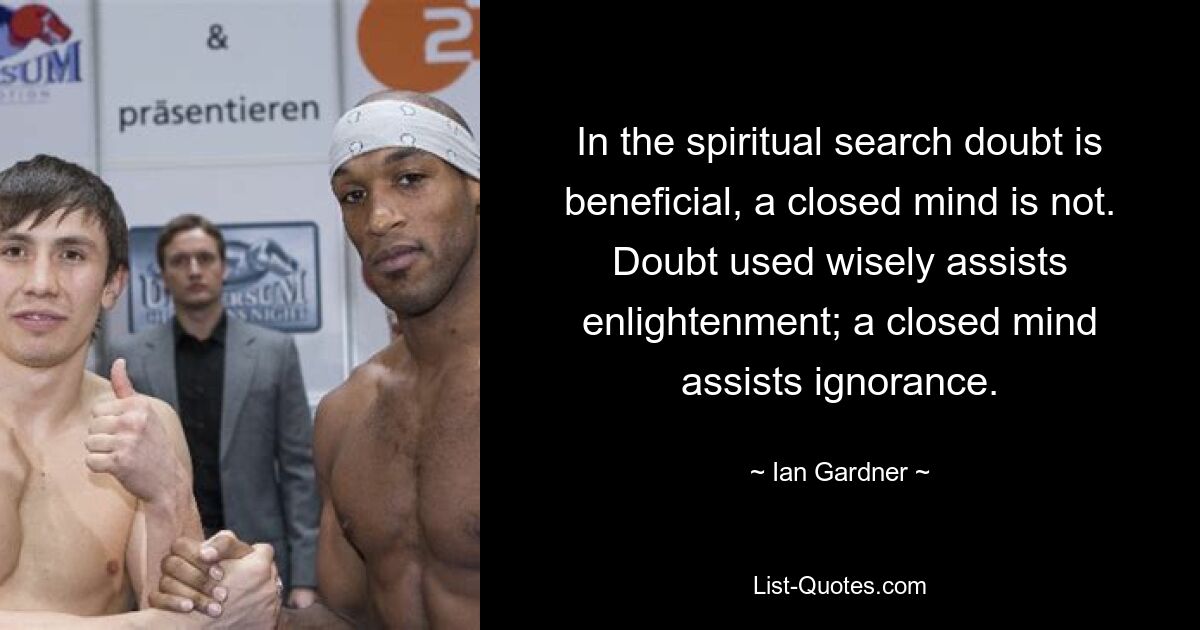 In the spiritual search doubt is beneficial, a closed mind is not. Doubt used wisely assists enlightenment; a closed mind assists ignorance. — © Ian Gardner