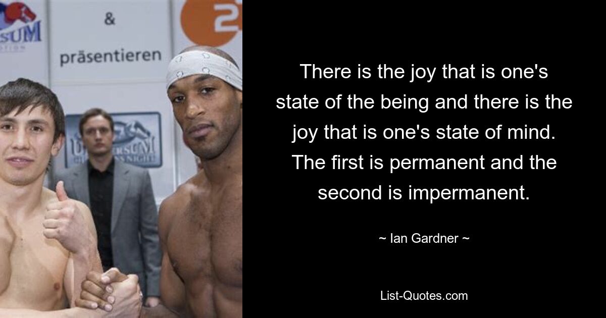 There is the joy that is one's state of the being and there is the joy that is one's state of mind. The first is permanent and the second is impermanent. — © Ian Gardner