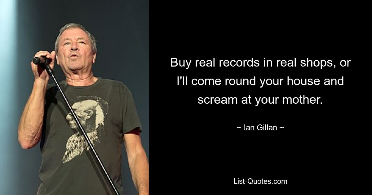 Buy real records in real shops, or I'll come round your house and scream at your mother. — © Ian Gillan