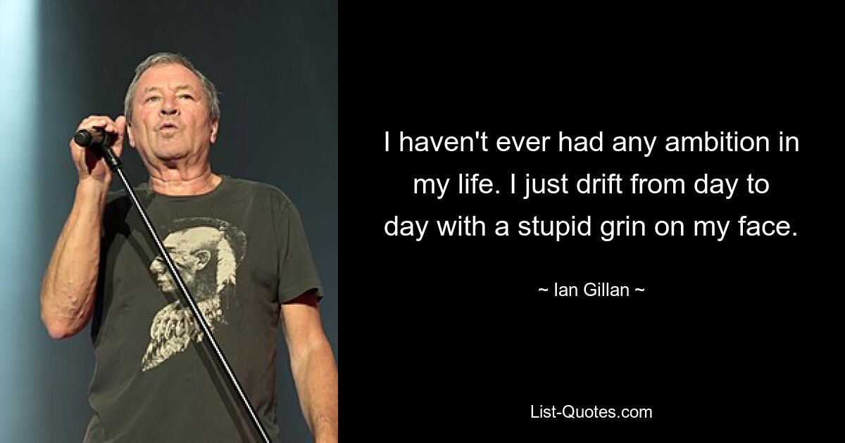 I haven't ever had any ambition in my life. I just drift from day to day with a stupid grin on my face. — © Ian Gillan