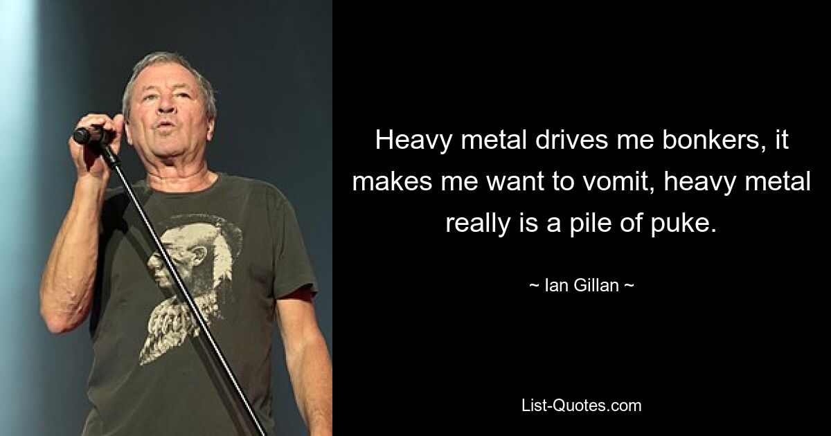 Heavy metal drives me bonkers, it makes me want to vomit, heavy metal really is a pile of puke. — © Ian Gillan