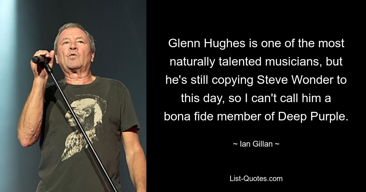 Glenn Hughes is one of the most naturally talented musicians, but he's still copying Steve Wonder to this day, so I can't call him a bona fide member of Deep Purple. — © Ian Gillan