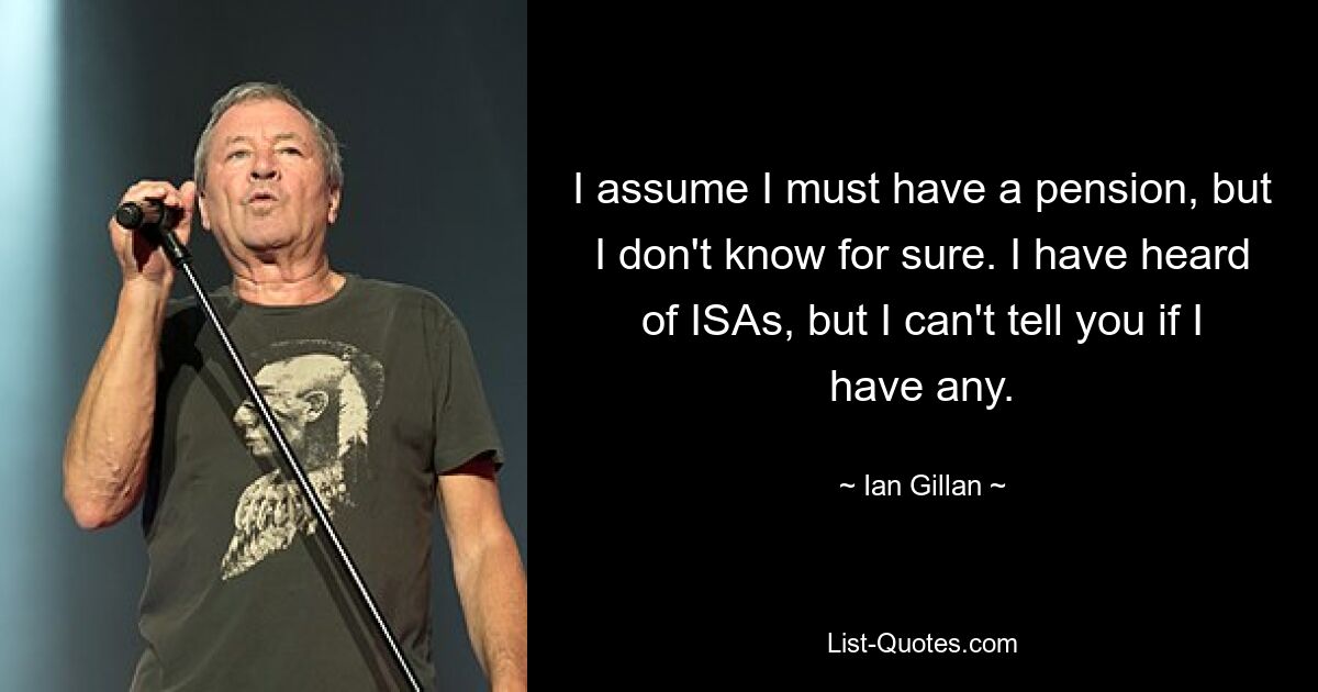 I assume I must have a pension, but I don't know for sure. I have heard of ISAs, but I can't tell you if I have any. — © Ian Gillan