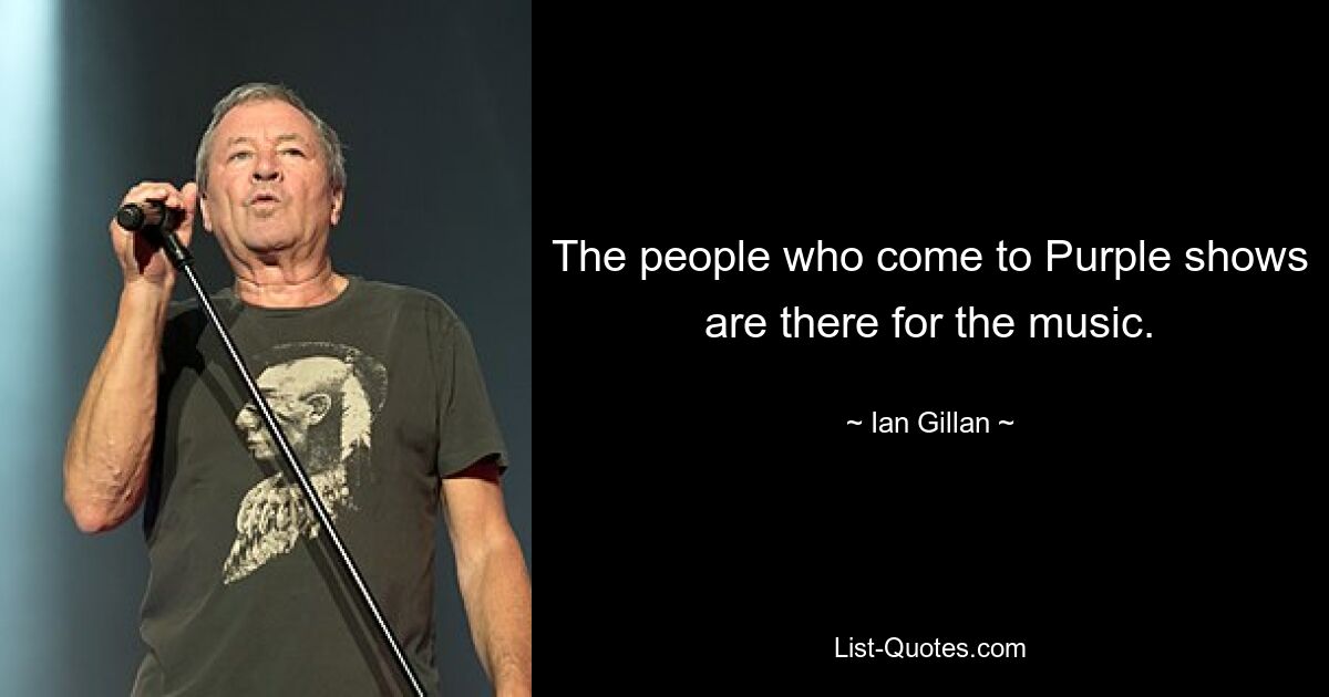 The people who come to Purple shows are there for the music. — © Ian Gillan